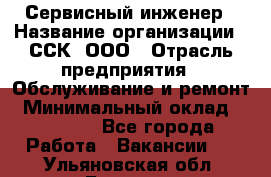 Сервисный инженер › Название организации ­ ССК, ООО › Отрасль предприятия ­ Обслуживание и ремонт › Минимальный оклад ­ 35 000 - Все города Работа » Вакансии   . Ульяновская обл.,Барыш г.